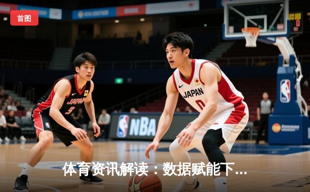 体育资讯解读：数据赋能下的赛事分析与趋势洞察
