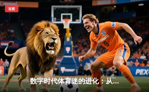 数字时代体育迷的进化：从被动观看到沉浸式参与
