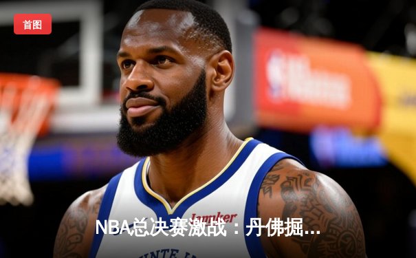 NBA总决赛激战：丹佛掘金主场力克迈阿密热火，约基奇狂砍41分率队夺赛点