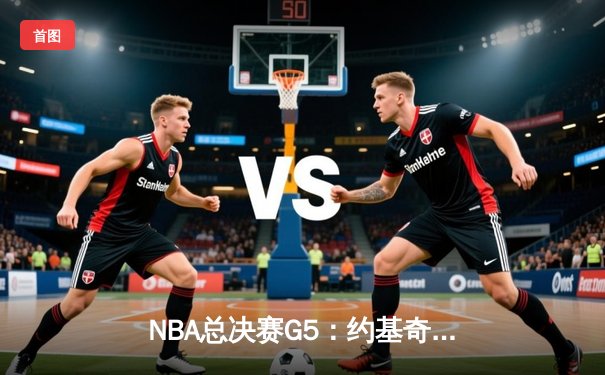 NBA总决赛G5：约基奇三双率掘金逆转热火 总分3-2夺赛点