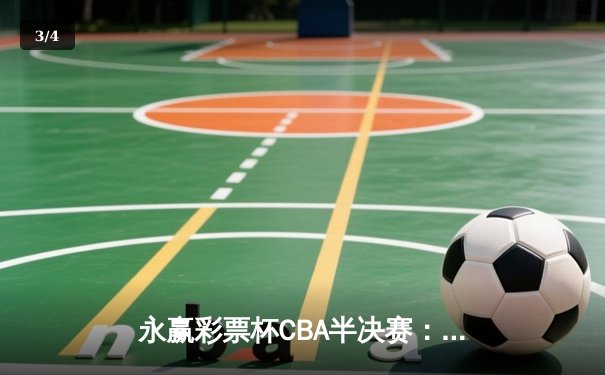 永赢彩票杯CBA半决赛：辽宁本钢逆转浙江广厦夺赛点 赵继伟关键三分锁定胜局 - 3