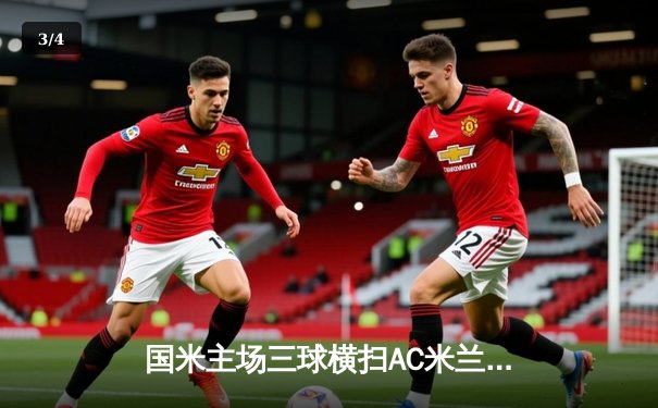 国米主场三球横扫AC米兰，劳塔罗双响锁定意甲冠军悬念 - 3