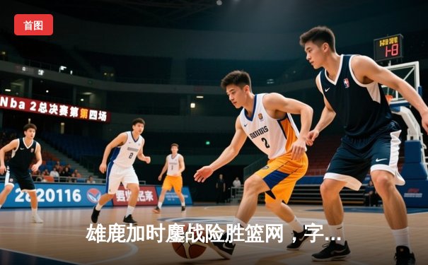 雄鹿加时鏖战险胜篮网，字母哥狂砍44分率队捍卫主场