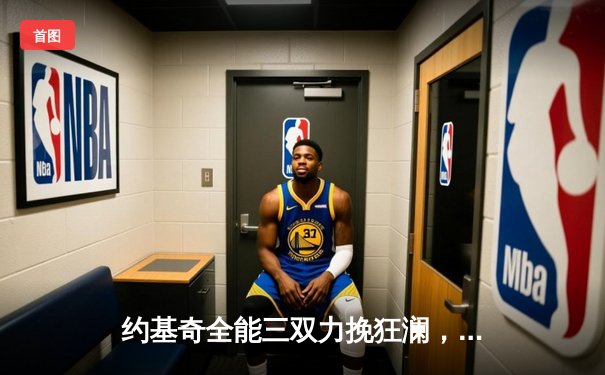 约基奇全能三双力挽狂澜，掘金加时险胜勇士延续主场神话