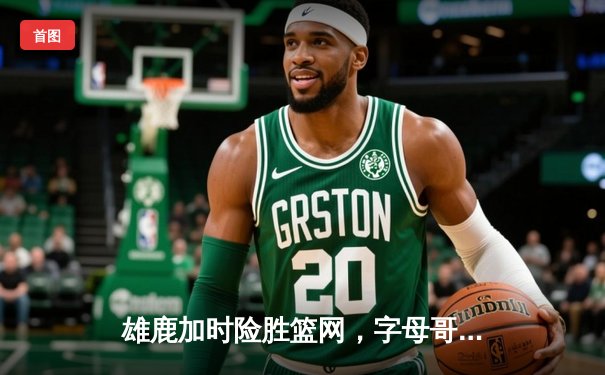 雄鹿加时险胜篮网，字母哥44分创赛季新高