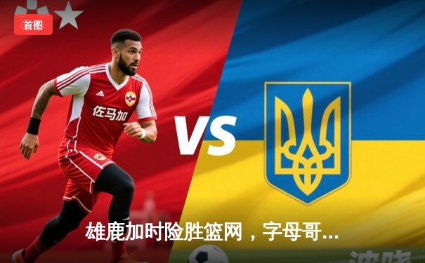 雄鹿加时险胜篮网，字母哥44分创赛季新高